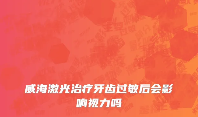 威海激光治疗牙齿过敏后会影响视力吗