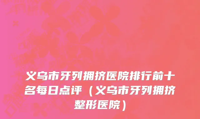 义乌市牙列拥挤医院排行前十名每日点评（义乌市牙列拥挤整形医院）