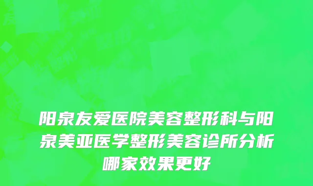 阳泉友爱医院美容整形科与阳泉美亚医学整形美容诊所分析哪家效果更好