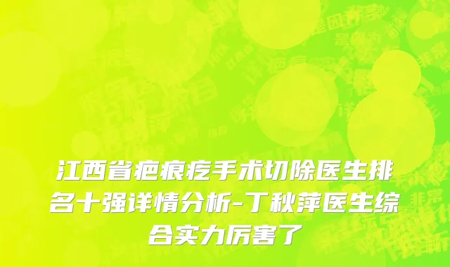 江西省疤痕疙手术切除医生排名十强详情分析-丁秋萍医生综合实力厉害了