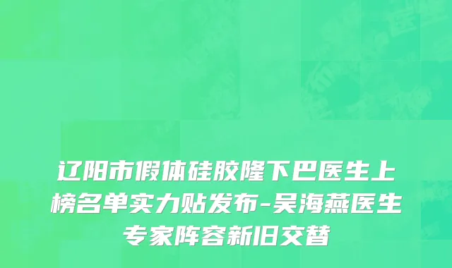 辽阳市假体硅胶隆下巴医生上榜名单实力贴发布-吴海燕医生专家阵容新旧交替