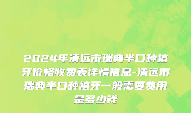 2024年清远市瑞典半口种植牙价格收费表详情信息-清远市瑞典半口种植牙一般需要费用是多少钱