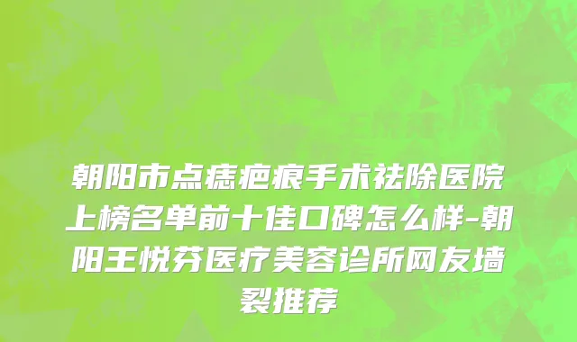 朝阳市点痣疤痕手术祛除医院上榜名单前十佳口碑怎么样-朝阳王悦芬医疗美容诊所网友墙裂推荐
