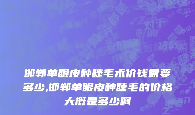 邯郸单眼皮种睫毛术价钱需要多少,邯郸单眼皮种睫毛的价格大概是多少啊