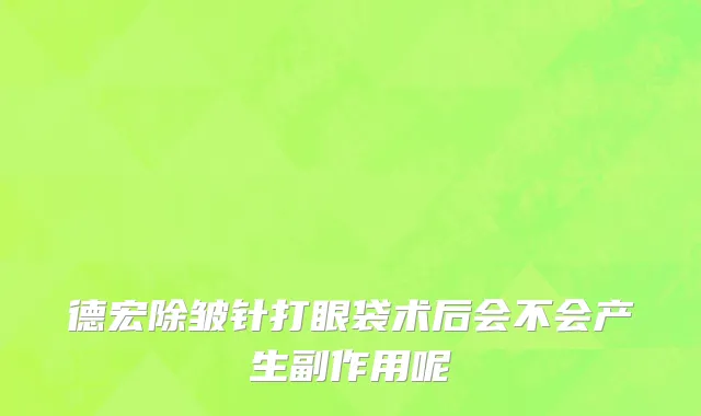 德宏除皱针打眼袋术后会不会产生副作用呢