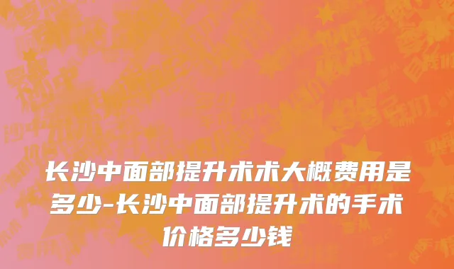 长沙中面部提升术术大概费用是多少-长沙中面部提升术的手术价格多少钱