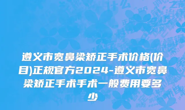 遵义市宽鼻梁矫正手术价格(价目)正规官方2024-遵义市宽鼻梁矫正手术手术一般费用要多少