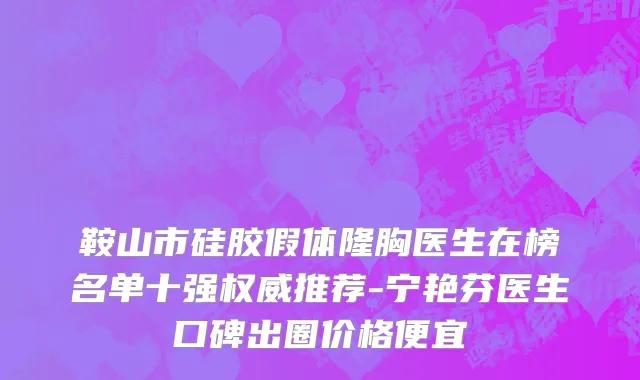 鞍山市硅胶假体隆胸医生在榜名单十强权威推荐-宁艳芬医生口碑出圈价格便宜
