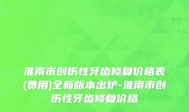 淮南市创伤性牙齿修复价格表(费用)全新版本出炉-淮南市创伤性牙齿修复价格