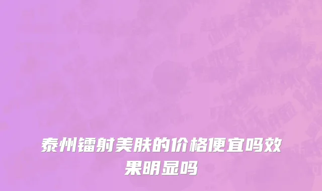 泰州镭射美肤的价格便宜吗效果明显吗