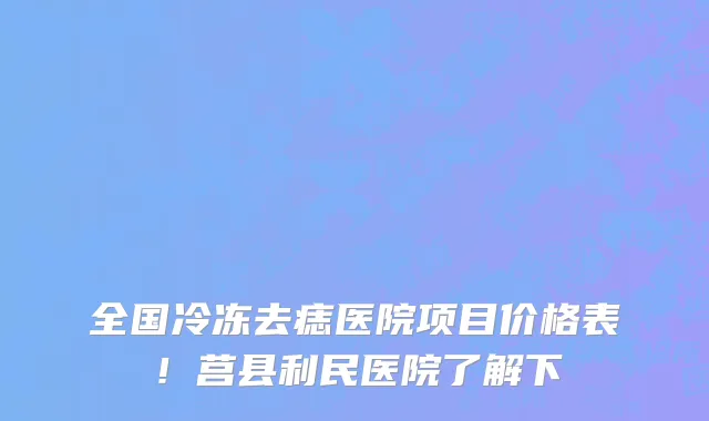 全国冷冻去痣医院项目价格表！莒县利民医院了解下