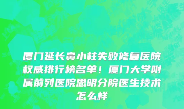 厦门延长鼻小柱失败修复医院权威排行榜名单!厦门大学附属前列医院思明分院医生技术怎么样