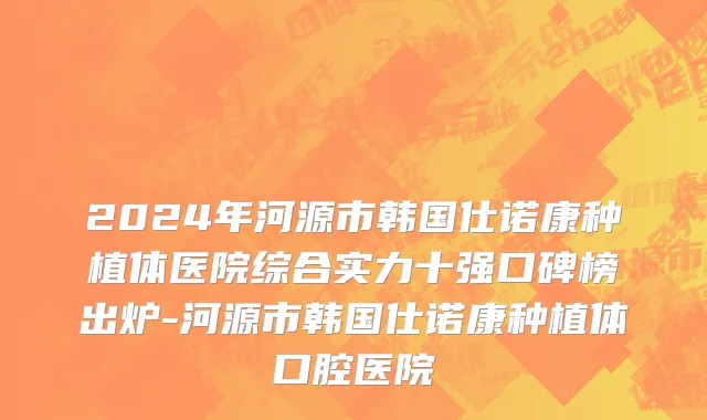2024年河源市韩国仕诺康种植体医院综合实力十强口碑榜出炉-河源市韩国仕诺康种植体口腔医院