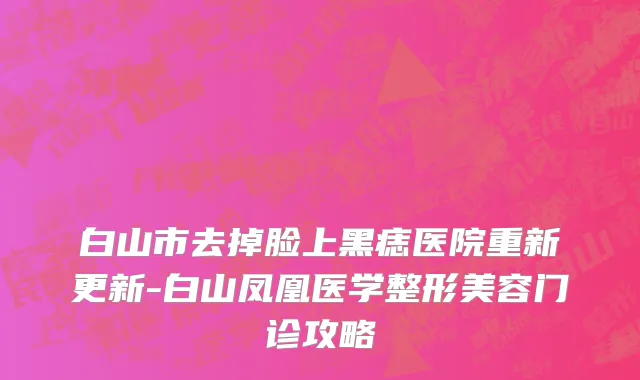 白山市去掉脸上黑痣医院重新更新-白山凤凰医学整形美容门诊攻略