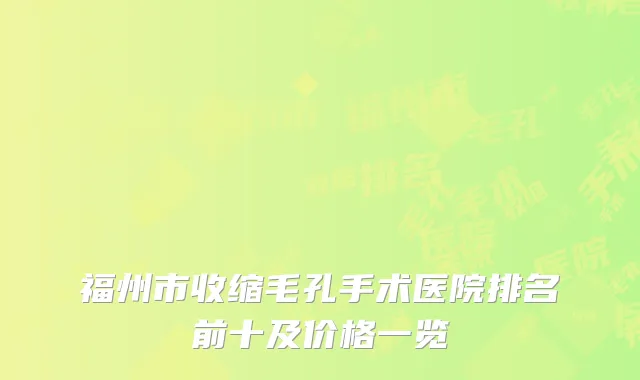 福州市收缩毛孔手术医院排名前十及价格一览