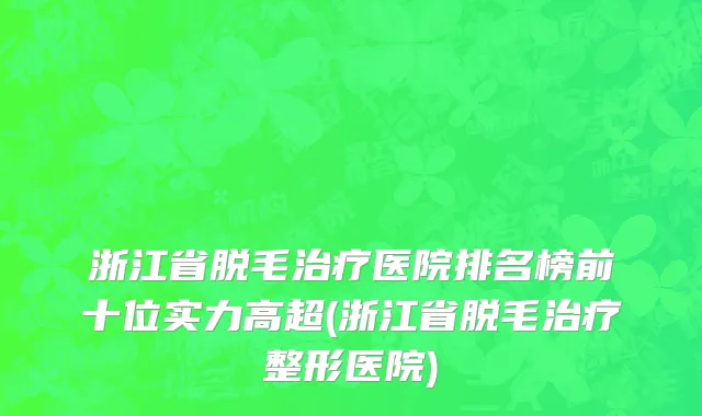 浙江省脱毛治疗医院排名榜前十位实力高超(浙江省脱毛治疗整形医院)