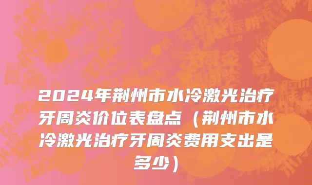 2024年荆州市水冷激光治疗牙周炎价位表盘点（荆州市水冷激光治疗牙周炎费用支出是多少）