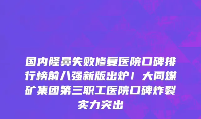 国内隆鼻失败修复医院口碑排行榜前八强新版出炉!大同煤矿集团第三职工医院口碑炸裂实力突出