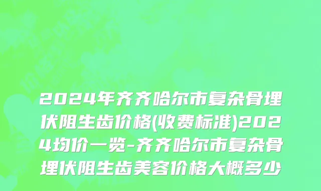 2024年齐齐哈尔市复杂骨埋伏阻生齿价格(收费标准)2024均价一览-齐齐哈尔市复杂骨埋伏阻生齿美容价格大概多少