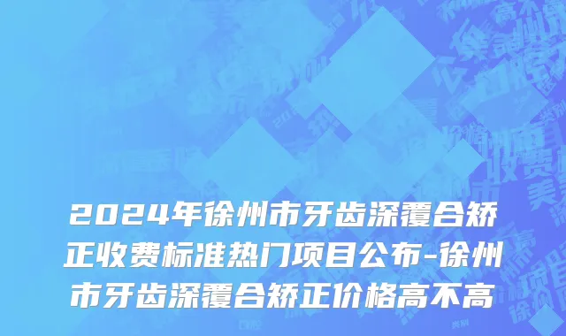 2024年徐州市牙齿深覆合矫正收费标准热门项目公布-徐州市牙齿深覆合矫正价格高不高