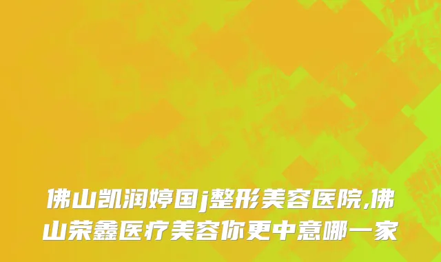 佛山凯润婷国j整形美容医院,佛山荣鑫医疗美容你更中意哪一家