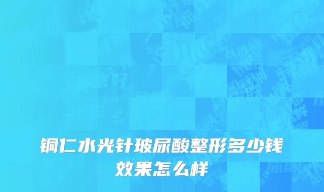 铜仁水光针玻尿酸整形多少钱效果怎么样