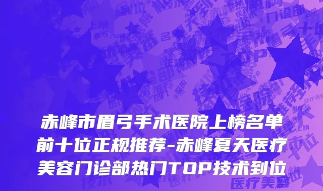 赤峰市眉弓手术医院上榜名单前十位正规推荐-赤峰夏天医疗美容门诊部热门TOP技术到位