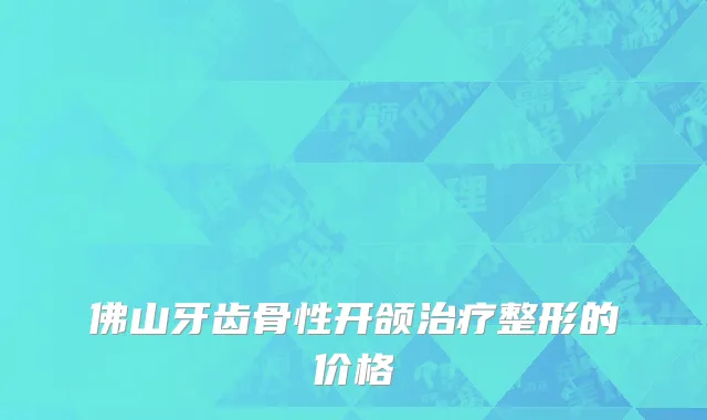 佛山牙齿骨性开颌治疗整形的价格