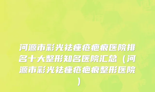 河源市彩光祛痤疮疤痕医院排名十大整形知名医院汇总（河源市彩光祛痤疮疤痕整形医院）