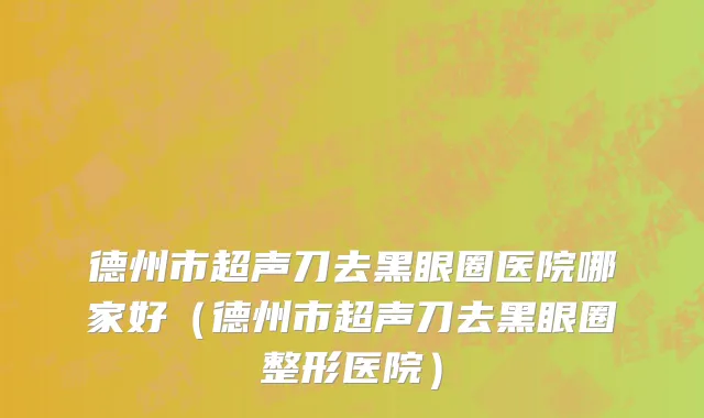 德州市超声刀去黑眼圈医院哪家好（德州市超声刀去黑眼圈整形医院）