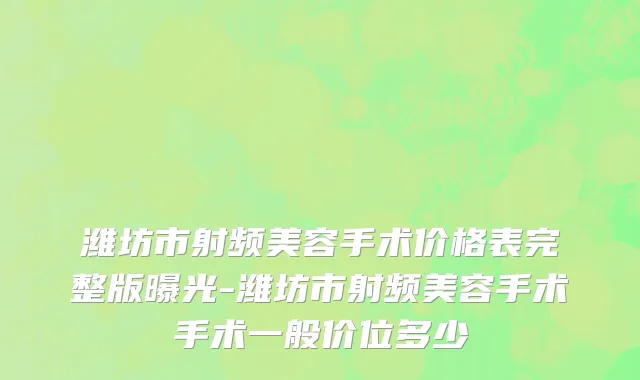 潍坊市射频美容手术价格表完整版曝光-潍坊市射频美容手术手术一般价位多少