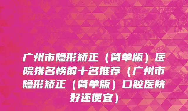广州市隐形矫正（简单版）医院排名榜前十名推荐（广州市隐形矫正（简单版）口腔医院好还便宜）