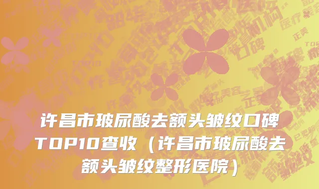 许昌市玻尿酸去额头皱纹口碑TOP10查收（许昌市玻尿酸去额头皱纹整形医院）