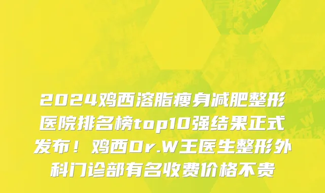 2024鸡西溶脂瘦身减肥整形医院排名榜top10强结果正式发布!鸡西Dr.W王医生整形外科门诊部有名收费价格不贵
