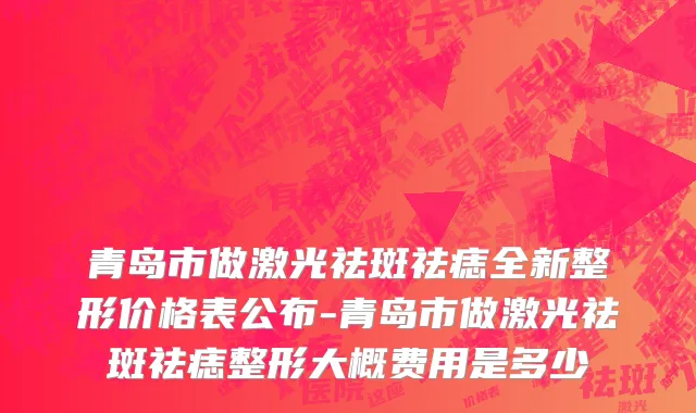 青岛市做激光祛斑祛痣全新整形价格表公布-青岛市做激光祛斑祛痣整形大概费用是多少