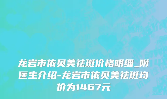 龙岩市依贝美祛斑价格明细_附医生介绍-龙岩市依贝美祛斑均价为1467元