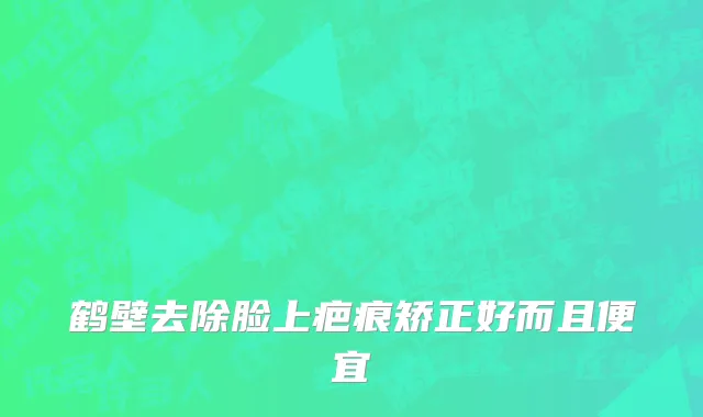 鹤壁去除脸上疤痕矫正好而且便宜