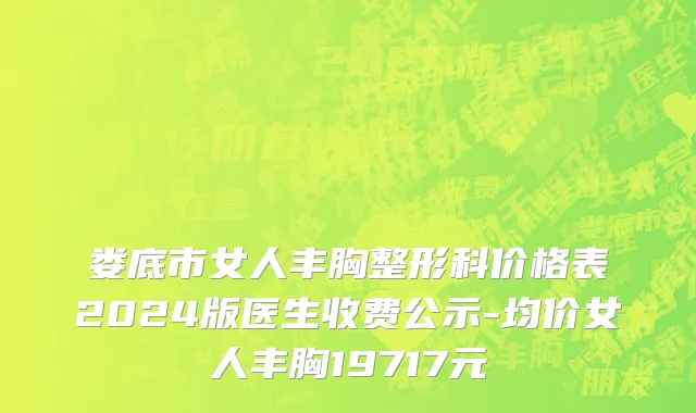 娄底市女人丰胸整形科价格表2024版医生收费公示-均价女人丰胸19717元