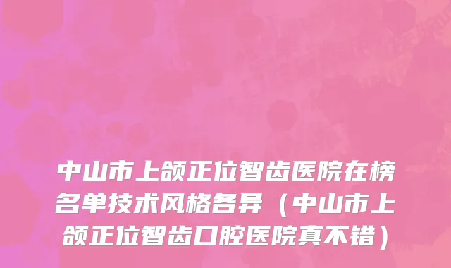 中山市上颌正位智齿医院在榜名单技术风格各异（中山市上颌正位智齿口腔医院真不错）