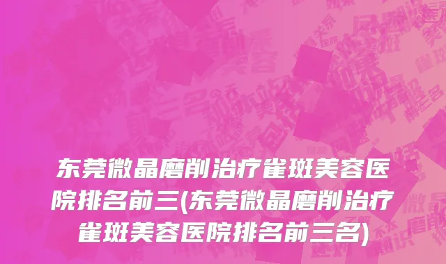 东莞微晶磨削治疗雀斑美容医院排名前三(东莞微晶磨削治疗雀斑美容医院排名前三名)