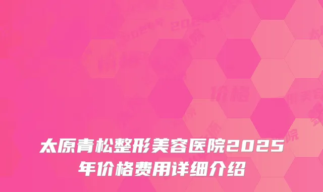 太原青松整形美容医院2025年价格费用详细介绍