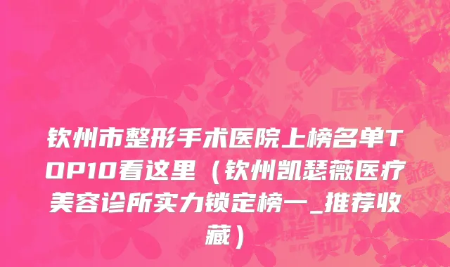 钦州市整形手术医院上榜名单TOP10看这里（钦州凯瑟薇医疗美容诊所实力锁定榜一_推荐收藏）