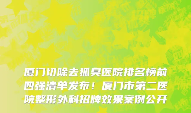 厦门切除去狐臭医院排名榜前四强清单发布!厦门市第二医院整形外科招牌效果案例公开