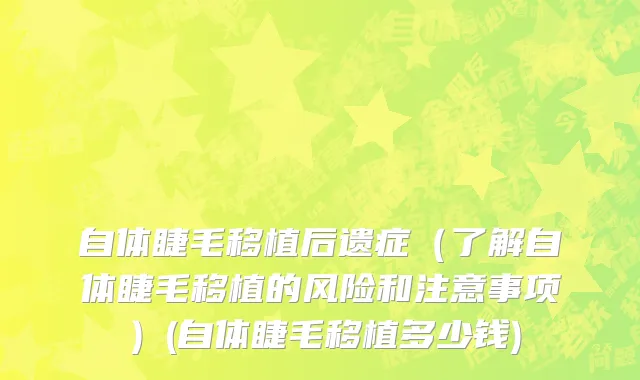 自体睫毛移植后遗症（了解自体睫毛移植的风险和注意事项）(自体睫毛移植多少钱)