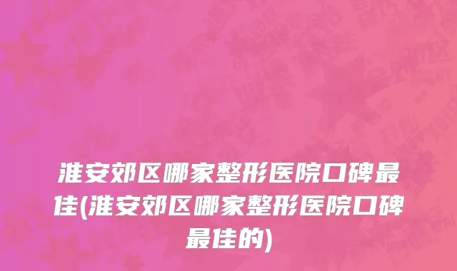 淮安郊区哪家整形医院口碑最佳(淮安郊区哪家整形医院口碑最佳的)