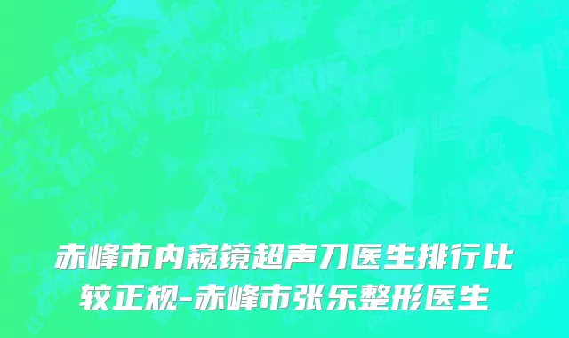 赤峰市内窥镜超声刀医生排行比较正规-赤峰市张乐整形医生