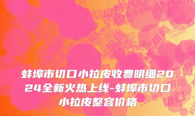 蚌埠市切口小拉皮收费明细2024全新火热上线-蚌埠市切口小拉皮整容价格
