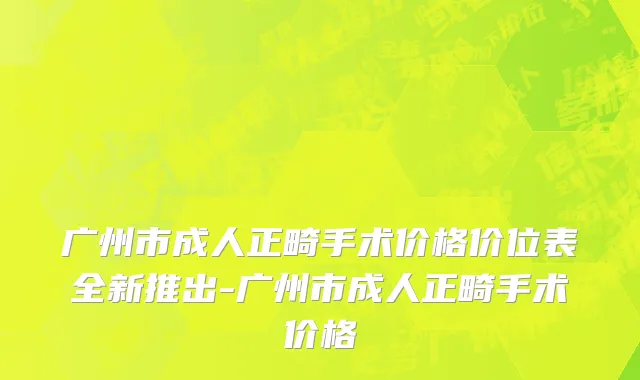 广州市成人正畸手术价格价位表全新推出-广州市成人正畸手术价格