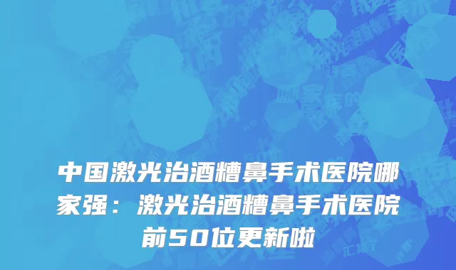 中国激光治酒糟鼻手术医院哪家强：激光治酒糟鼻手术医院前50位更新啦