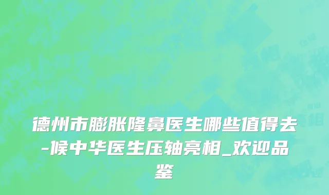 德州市膨胀隆鼻医生哪些值得去-候中华医生压轴亮相_欢迎品鉴